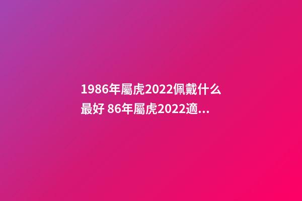 1986年屬虎2022佩戴什么最好 86年屬虎2022適合佩戴什么 86年屬虎人最窮不過36歲-第1張-觀點-玄機派